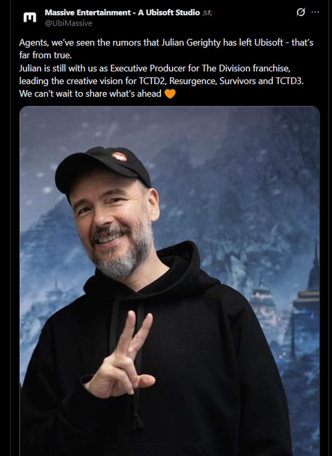 Agents, we've seen the rumors that Julian Gerighty has left Ubisoft&mdash;that's far from true. Julian is still with us as executive producer for The Division franchise, leading the creative vision for TCTD2, Resurgence, Survivors and TCTD3. We can't wait to share what's ahead.