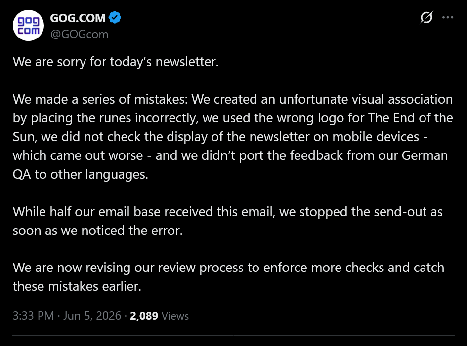 We are sorry for today&rsquo;s newsletter. We made a series of mistakes: We created an unfortunate visual association by placing the runes incorrectly, we used the wrong logo for The End of the Sun, we did not check the display of the newsletter on mobile devices - which came out worse - and we didn&rsquo;t port the feedback from our German QA to other languages.While half our email base received this email, we stopped the send-out as soon as we noticed the error.We are now revising our review process to enforce more checks and catch these mistakes earlier.